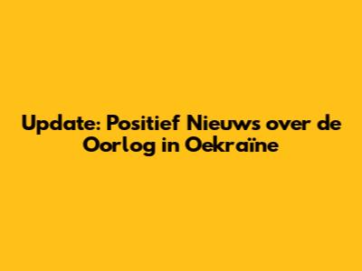 Update: Positief Nieuws over de Oorlog in Oekraïne