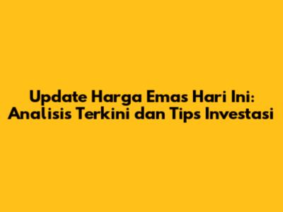 Update Harga Emas Hari Ini: Analisis Terkini dan Tips Investasi