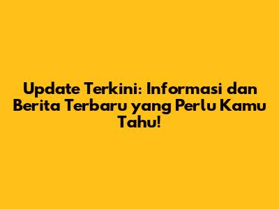 Update Terkini: Informasi dan Berita Terbaru yang Perlu Kamu Tahu!