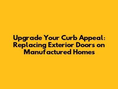 Upgrade Your Curb Appeal: Replacing Exterior Doors on Manufactured Homes