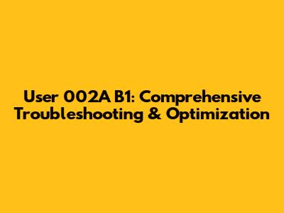 User 002A B1: Comprehensive Troubleshooting & Optimization