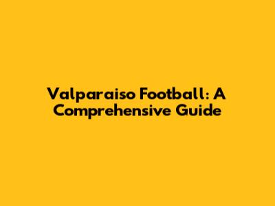 Valparaiso Football: A Comprehensive Guide