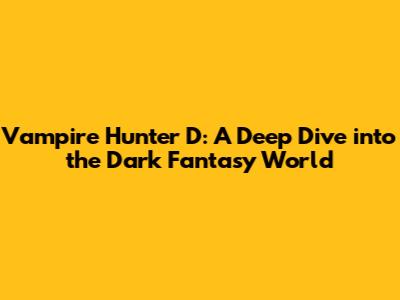 Vampire Hunter D: A Deep Dive into the Dark Fantasy World