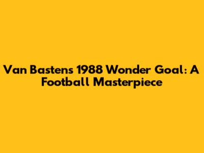 Van Basten's 1988 Wonder Goal: A Football Masterpiece