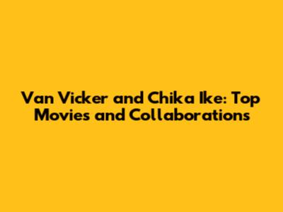 Van Vicker and Chika Ike: Top Movies and Collaborations