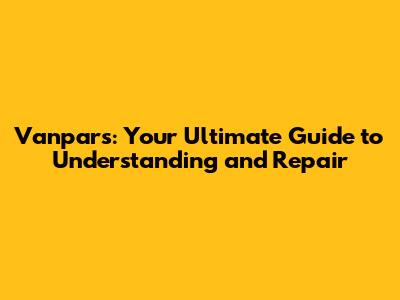 Vanpars: Your Ultimate Guide to Understanding and Repair