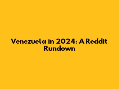 Venezuela in 2024: A Reddit Rundown