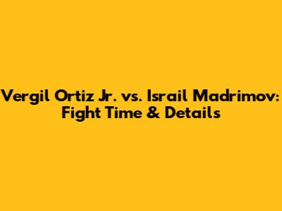Vergil Ortiz Jr. vs. Israil Madrimov: Fight Time & Details