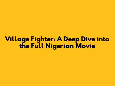 Village Fighter: A Deep Dive into the Full Nigerian Movie