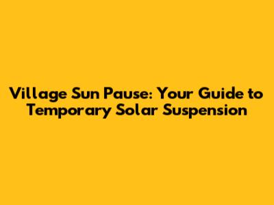 Village Sun Pause: Your Guide to Temporary Solar Suspension