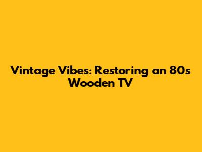 Vintage Vibes: Restoring an 80s Wooden TV