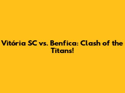 Vitória SC vs. Benfica: Clash of the Titans!