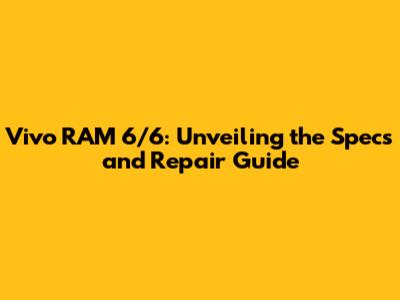 Vivo RAM 6/6: Unveiling the Specs and Repair Guide