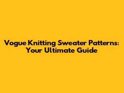 Vogue Knitting Sweater Patterns: Your Ultimate Guide