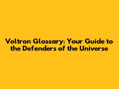 Voltron Glossary: Your Guide to the Defenders of the Universe
