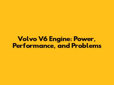 Volvo V6 Engine: Power, Performance, and Problems