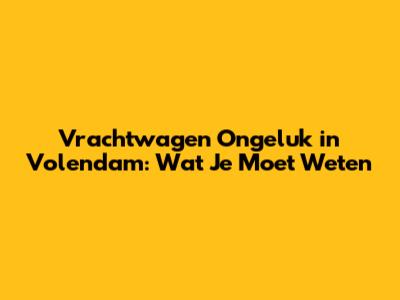 Vrachtwagen Ongeluk in Volendam: Wat Je Moet Weten