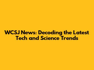 WCSJ News: Decoding the Latest Tech and Science Trends