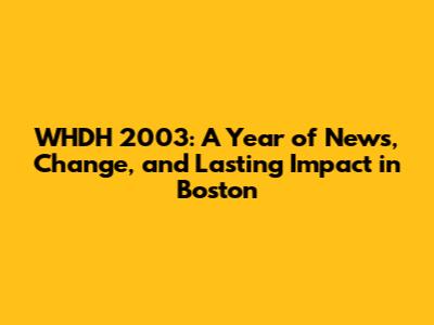 WHDH 2003: A Year of News, Change, and Lasting Impact in Boston
