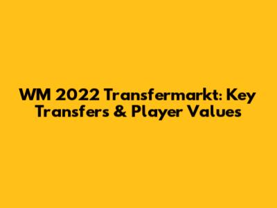 WM 2022 Transfermarkt: Key Transfers & Player Values