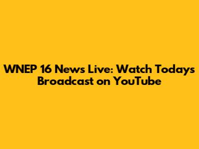 WNEP 16 News Live: Watch Today's Broadcast on YouTube
