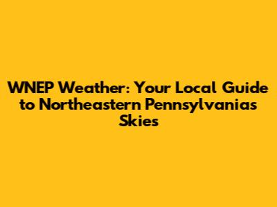 WNEP Weather: Your Local Guide to Northeastern Pennsylvania's Skies