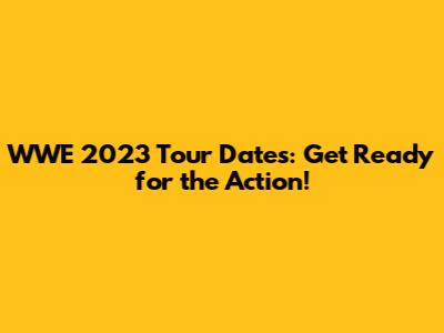 WWE 2023 Tour Dates: Get Ready for the Action!