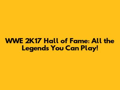 WWE 2K17 Hall of Fame: All the Legends You Can Play!