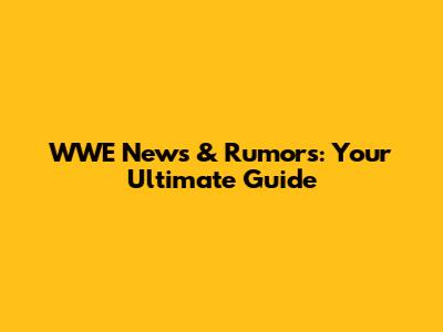 WWE News & Rumors: Your Ultimate Guide