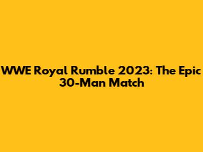 WWE Royal Rumble 2023: The Epic 30-Man Match