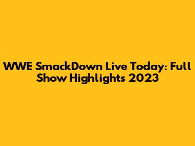 WWE SmackDown Live Today: Full Show Highlights 2023