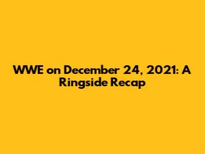 WWE on December 24, 2021: A Ringside Recap