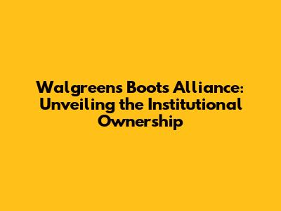Walgreens Boots Alliance: Unveiling the Institutional Ownership