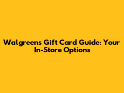 Walgreens Gift Card Guide: Your In-Store Options