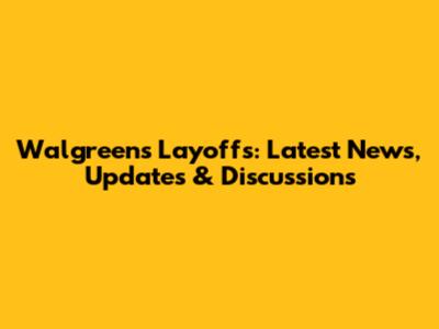 Walgreens Layoffs: Latest News, Updates & Discussions