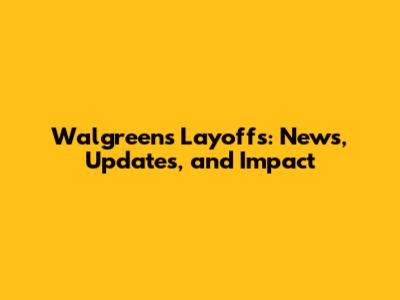 Walgreens Layoffs: News, Updates, and Impact