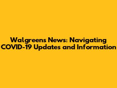 Walgreens News: Navigating COVID-19 Updates and Information