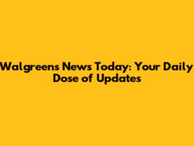 Walgreens News Today: Your Daily Dose of Updates