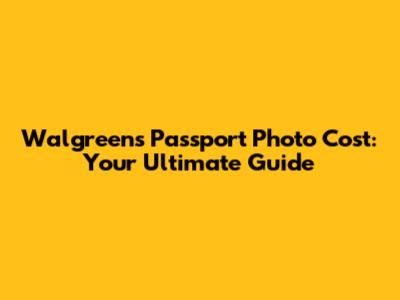 Walgreens Passport Photo Cost: Your Ultimate Guide