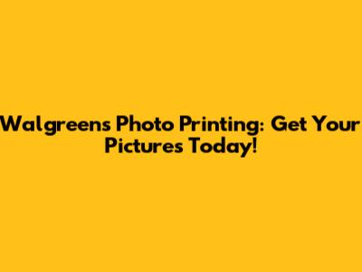 Walgreens Photo Printing: Get Your Pictures Today!