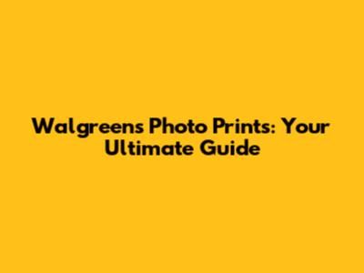 Walgreens Photo Prints: Your Ultimate Guide