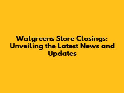 Walgreens Store Closings: Unveiling the Latest News and Updates