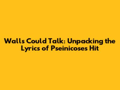 Walls Could Talk: Unpacking the Lyrics of Pseinicose's Hit
