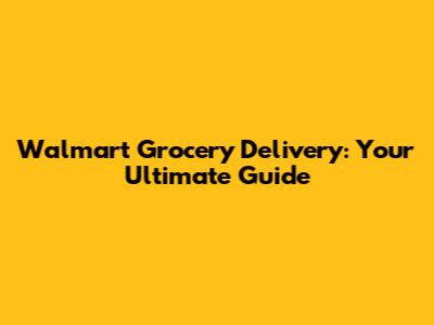 Walmart Grocery Delivery: Your Ultimate Guide