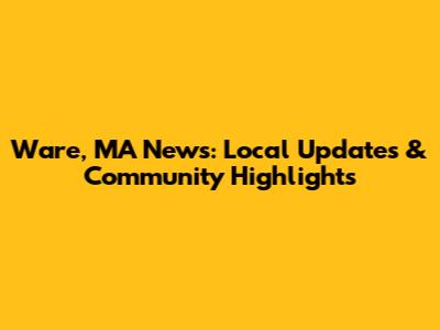 Ware, MA News: Local Updates & Community Highlights