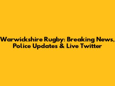 Warwickshire Rugby: Breaking News, Police Updates & Live Twitter