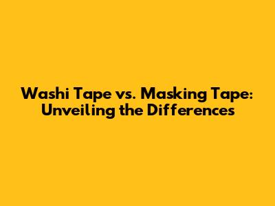 Washi Tape vs. Masking Tape: Unveiling the Differences