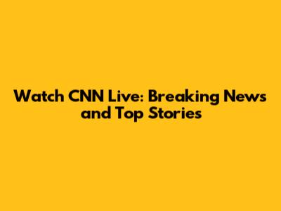 Watch CNN Live: Breaking News and Top Stories