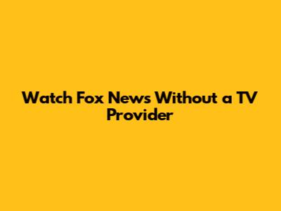 Watch Fox News Without a TV Provider