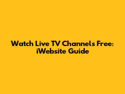 Watch Live TV Channels Free: iWebsite Guide